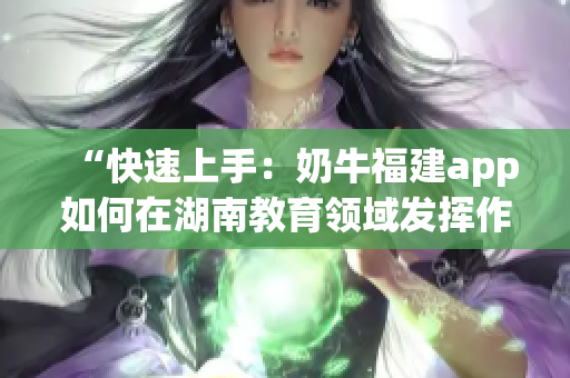 “快速上手：奶牛福建app如何在湖南教育領域發(fā)揮作用？”