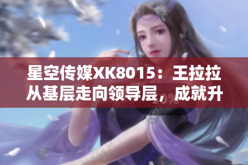 星空傳媒XK8015：王拉拉從基層走向領(lǐng)導(dǎo)層，成就升職傳奇