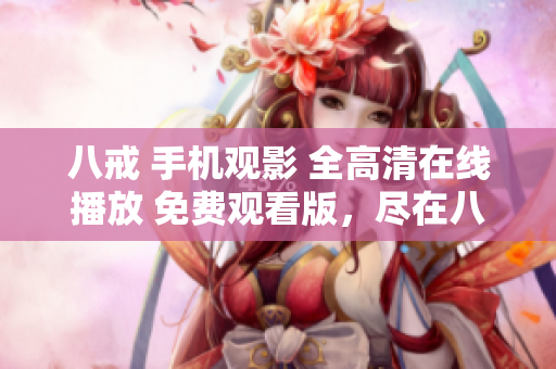 八戒 手機觀影 全高清在線播放 免費觀看版，盡在八戒電影平臺，暢享高清視聽盛宴