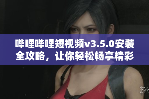 嗶哩嗶哩短視頻v3.5.0安裝全攻略，讓你輕松暢享精彩時刻