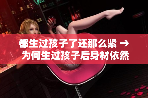 都生過孩子了還那么緊 → 為何生過孩子后身材依然緊致如初？