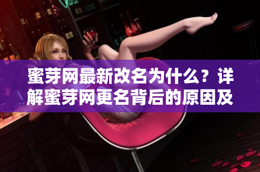 蜜芽網最新改名為什么？詳解蜜芽網更名背后的原因及影響