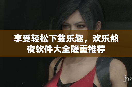 享受輕松下載樂趣，歡樂熬夜軟件大全隆重推薦