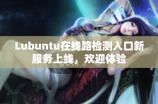 Lubuntu在線路檢測入口新服務(wù)上線，歡迎體驗