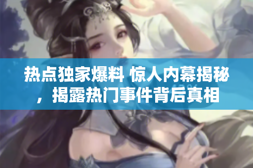 熱點(diǎn)獨(dú)家爆料 驚人內(nèi)幕揭秘，揭露熱門事件背后真相