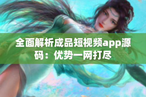 全面解析成品短視頻app源碼：優(yōu)勢一網(wǎng)打盡