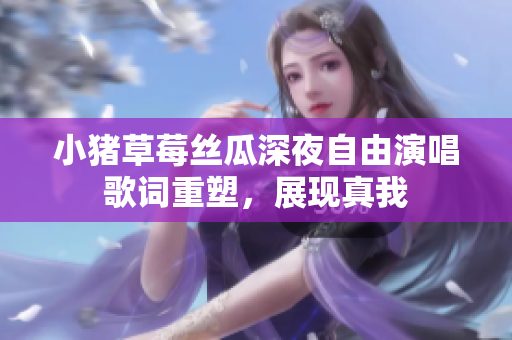 小豬草莓絲瓜深夜自由演唱歌詞重塑，展現(xiàn)真我