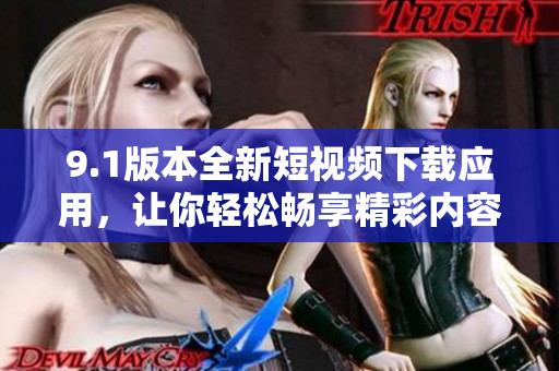 9.1版本全新短視頻下載應(yīng)用，讓你輕松暢享精彩內(nèi)容
