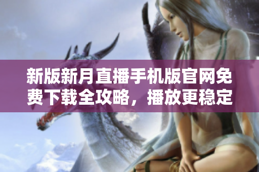 新版新月直播手機(jī)版官網(wǎng)免費(fèi)下載全攻略，播放更穩(wěn)定更炫酷，帶你走進(jìn)全新的直播世界