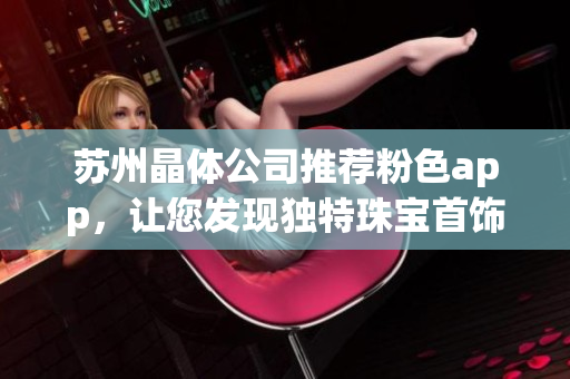 蘇州晶體公司推薦粉色app，讓您發(fā)現(xiàn)獨(dú)特珠寶首飾