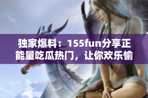 獨家爆料：155fun分享正能量吃瓜熱門，讓你歡樂愉悅