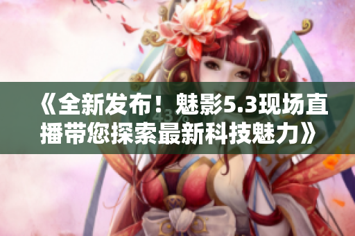 《全新發(fā)布！魅影5.3現(xiàn)場直播帶您探索最新科技魅力》