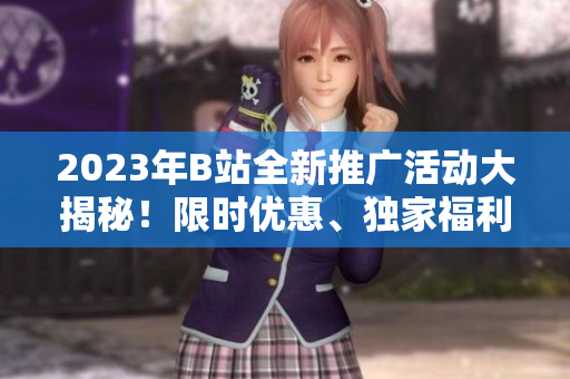 2023年B站全新推廣活動(dòng)大揭秘！限時(shí)優(yōu)惠、獨(dú)家福利一網(wǎng)打盡