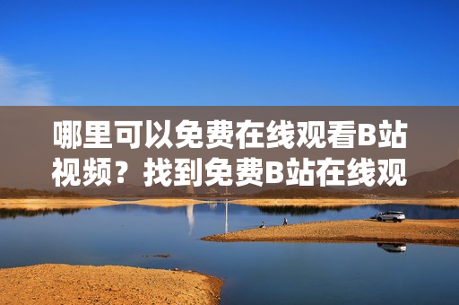哪里可以免費(fèi)在線觀看B站視頻？找到免費(fèi)B站在線觀看人數(shù)的方法