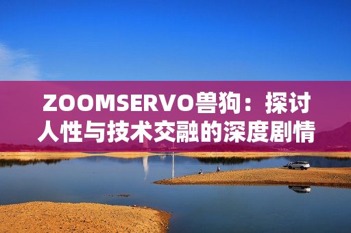 ZOOMSERVO獸狗：探討人性與技術(shù)交融的深度劇情分析