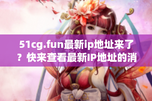 51cg.fun最新ip地址來了？快來查看最新IP地址的消息！