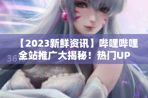 【2023新鮮資訊】嗶哩嗶哩全站推廣大揭秘！熱門UP主預告、全球巡展搶先看！