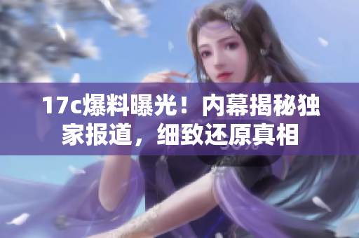 17c爆料曝光！內(nèi)幕揭秘獨(dú)家報(bào)道，細(xì)致還原真相