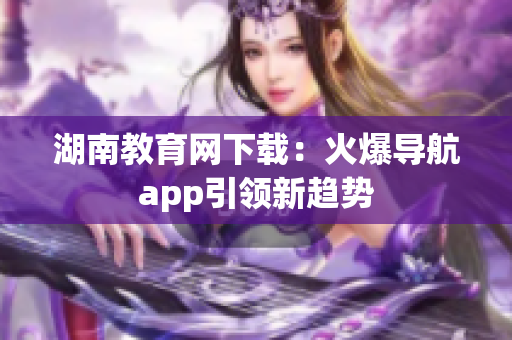 湖南教育網(wǎng)下載：火爆導(dǎo)航app引領(lǐng)新趨勢