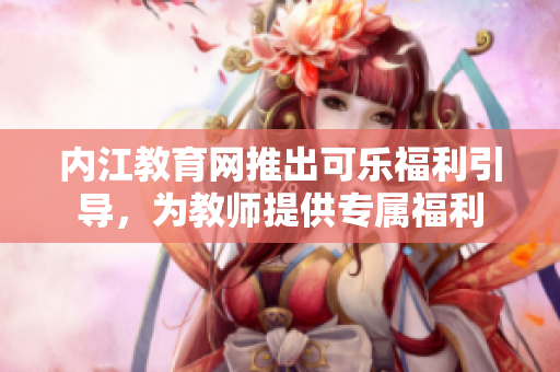 內(nèi)江教育網(wǎng)推出可樂福利引導(dǎo)，為教師提供專屬福利