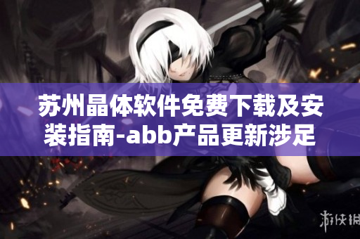 蘇州晶體軟件免費(fèi)下載及安裝指南-abb產(chǎn)品更新涉足