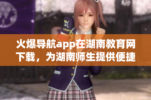 火爆導(dǎo)航app在湖南教育網(wǎng)下載，為湖南師生提供便捷服務(wù)