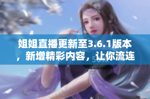 姐姐直播更新至3.6.1版本，新增精彩內(nèi)容，讓你流連忘返