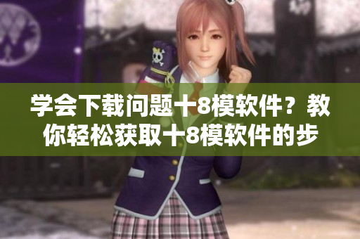 學(xué)會(huì)下載問題十8模軟件？教你輕松獲取十8模軟件的步驟