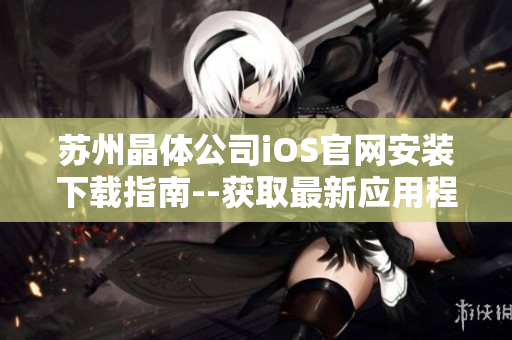 蘇州晶體公司iOS官網安裝下載指南--獲取最新應用程序版本并輕松安裝