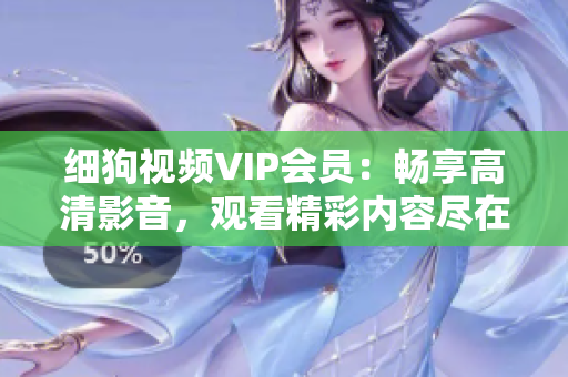 細(xì)狗視頻VIP會(huì)員：暢享高清影音，觀看精彩內(nèi)容盡在細(xì)狗視頻VIP會(huì)員。