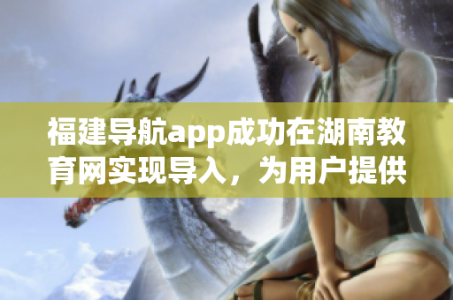 福建導(dǎo)航app成功在湖南教育網(wǎng)實現(xiàn)導(dǎo)入，為用戶提供更全面的教育資源訪問