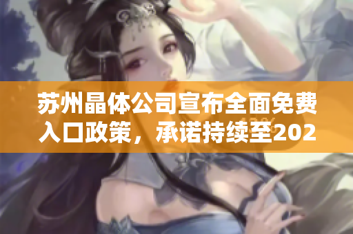 蘇州晶體公司宣布全面免費(fèi)入口政策，承諾持續(xù)至2024年，助力工業(yè)發(fā)展