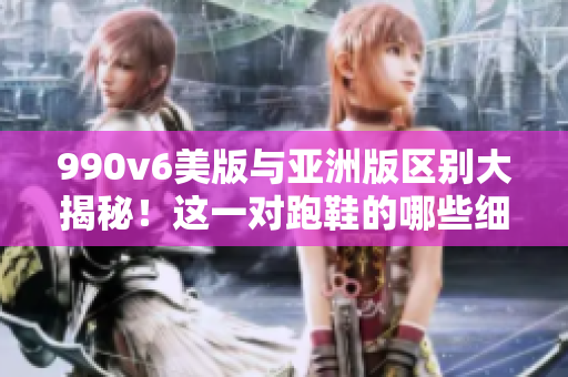 990v6美版與亞洲版區(qū)別大揭秘！這一對跑鞋的哪些細(xì)微差別讓人矚目？