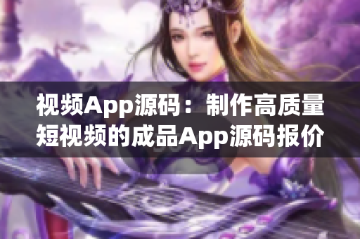 視頻App源碼：制作高質(zhì)量短視頻的成品App源碼報(bào)價(jià)