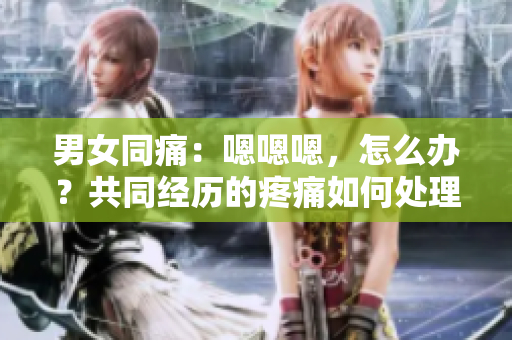 男女同痛：嗯嗯嗯，怎么辦？共同經(jīng)歷的疼痛如何處理？