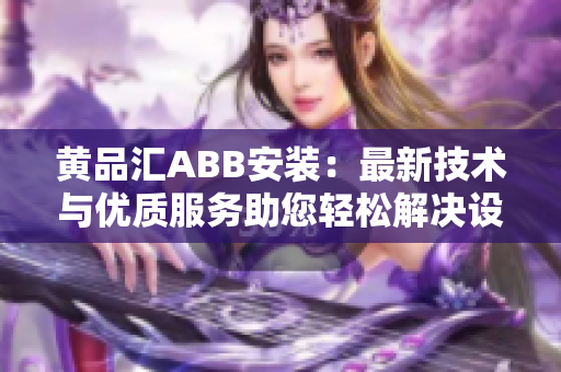 黃品匯ABB安裝：最新技術(shù)與優(yōu)質(zhì)服務(wù)助您輕松解決設(shè)備安裝問題