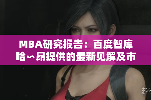 MBA研究報(bào)告：百度智庫哈∽昂提供的最新見解及市場(chǎng)分析