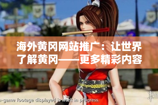 海外黃岡網(wǎng)站推廣：讓世界了解黃岡——更多精彩內(nèi)容等你發(fā)現(xiàn)