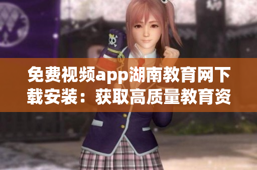 免費(fèi)視頻app湖南教育網(wǎng)下載安裝：獲取高質(zhì)量教育資源，暢享多元學(xué)習(xí)樂趣