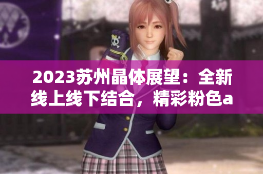 2023蘇州晶體展望：全新線上線下結合，精彩粉色abb主打登場
