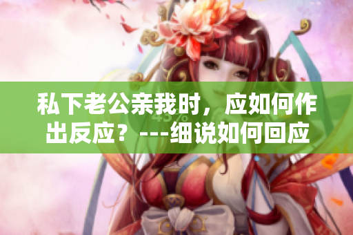 私下老公親我時，應(yīng)如何作出反應(yīng)？---細(xì)說如何回應(yīng)他的舉動