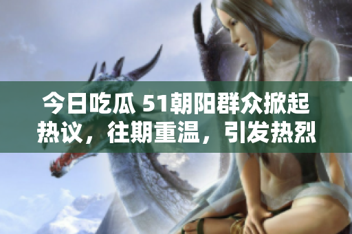 今日吃瓜 51朝陽群眾掀起熱議，往期重溫，引發(fā)熱烈關(guān)注