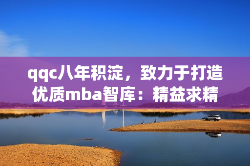 qqc八年積淀，致力于打造優(yōu)質(zhì)mba智庫：精益求精