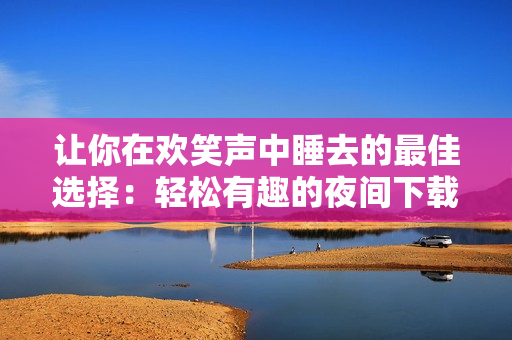 讓你在歡笑聲中睡去的最佳選擇：輕松有趣的夜間下載體驗(yàn)