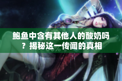 鮑魚中含有其他人的酸奶嗎？揭秘這一傳聞的真相