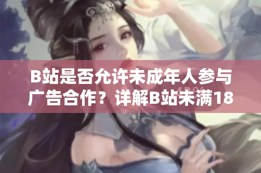 B站是否允許未成年人參與廣告合作？詳解B站未滿18歲用戶接廣告相關(guān)政策