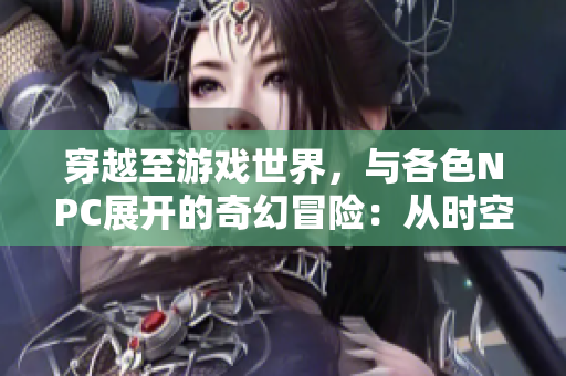 穿越至游戲世界，與各色NPC展開的奇幻冒險(xiǎn)：從時(shí)空穿梭到生死考驗(yàn)