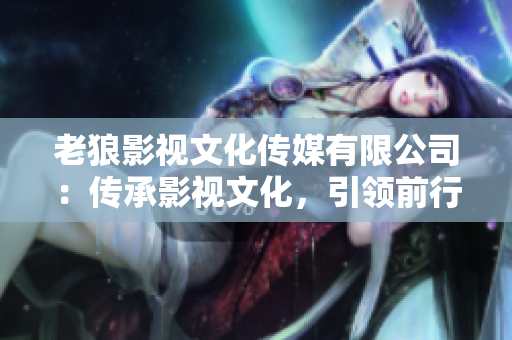 老狼影視文化傳媒有限公司：傳承影視文化，引領前行