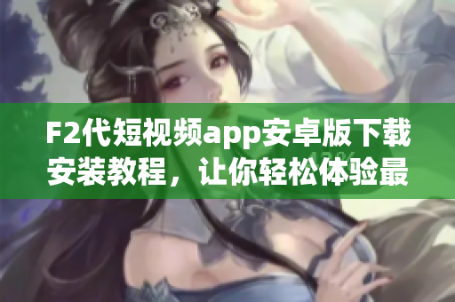 F2代短視頻app安卓版下載安裝教程，讓你輕松體驗(yàn)最新的短視頻風(fēng)潮