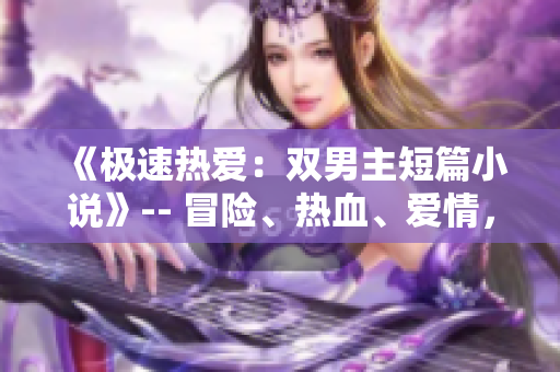 《極速熱愛：雙男主短篇小說》-- 冒險、熱血、愛情，一路挑戰(zhàn)！